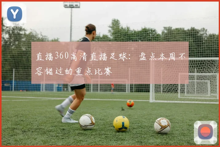 直播360高清直播足球：盘点本周不容错过的重点比赛