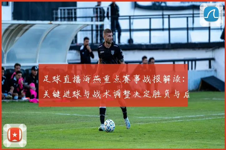 足球直播海燕重点赛事战报解读：关键进球与战术调整决定胜负与后续影响