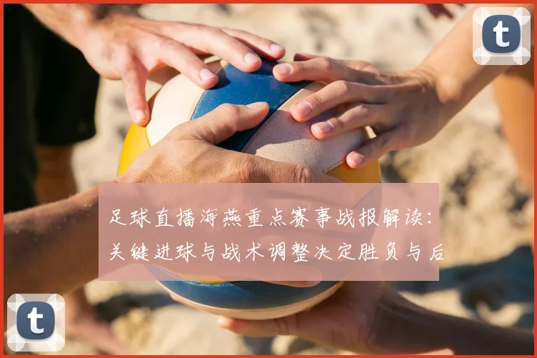足球直播海燕重点赛事战报解读：关键进球与战术调整决定胜负与后续影响