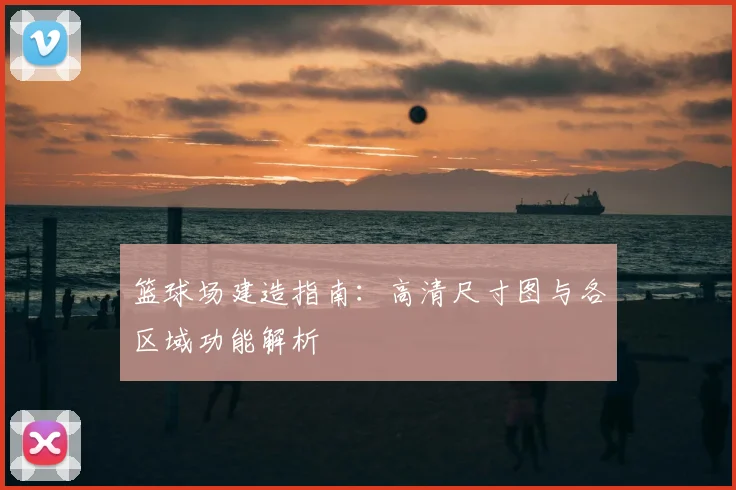 篮球场建造指南:高清尺寸图与各区域功能解析