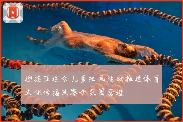 迎接亚运会儿童绘画活动推进体育文化传播及赛会氛围营造