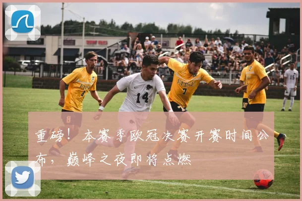 重磅！本赛季欧冠决赛开赛时间公布，巅峰之夜即将点燃