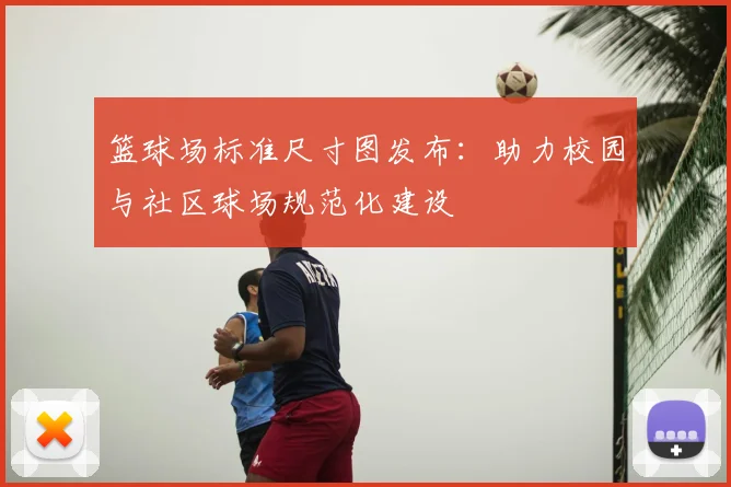 篮球场标准尺寸图发布:助力校园与社区球场规范化建设