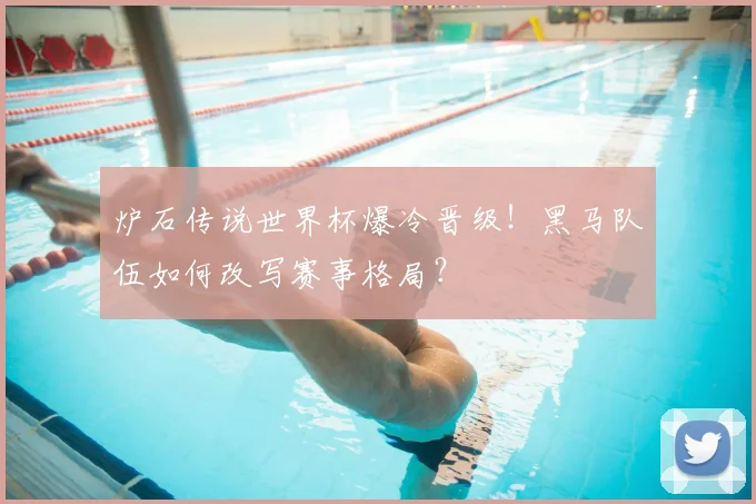 炉石传说世界杯爆冷晋级！黑马队伍如何改写赛事格局？